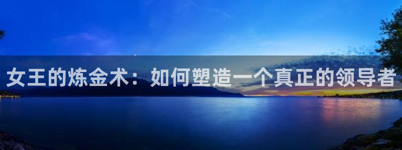 彩神盈利图片:女王的炼金术:如何塑造一个真正的领导者 彩神盈利图片:女王的炼金术:如何塑造一个真正的领导者
